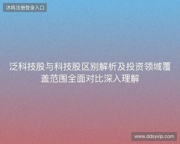 泛科技股与科技股区别解析及投资领域覆盖范围全面对比深入理解